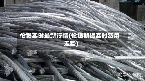 伦锡实时最新行情(伦锡期货实时费用走势)-第2张图片