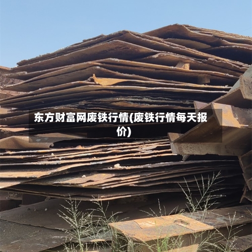 东方财富网废铁行情(废铁行情每天报价)