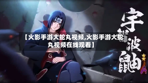 【火影手游大蛇丸视频,火影手游大蛇丸视频在线观看】