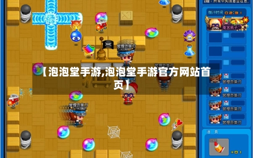 【泡泡堂手游,泡泡堂手游官方网站首页】