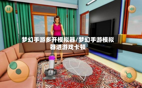 梦幻手游多开模拟器/梦幻手游模拟器进游戏卡顿