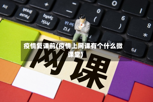 疫情复课前(疫情上网课有个什么微课堂)