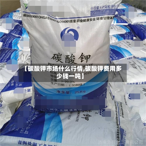 【碳酸钾市场什么行情,碳酸钾费用多少钱一吨】-第3张图片