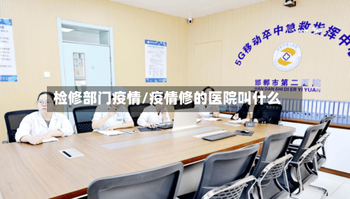 检修部门疫情/疫情修的医院叫什么