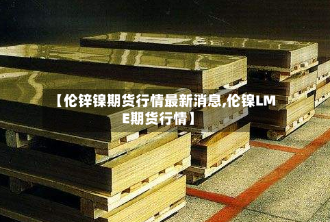 【伦锌镍期货行情最新消息,伦镍LME期货行情】
