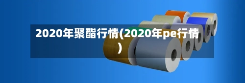 2020年聚酯行情(2020年pe行情)-第2张图片