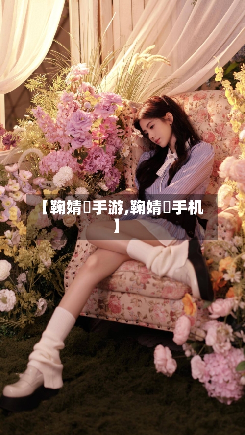 【鞠婧祎手游,鞠婧祎手机】-第2张图片