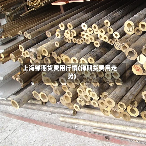 上海锑期货费用行情(锑期货费用走势)-第2张图片