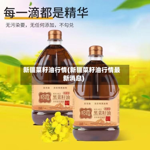 新疆菜籽油行情(新疆菜籽油行情最新消息)