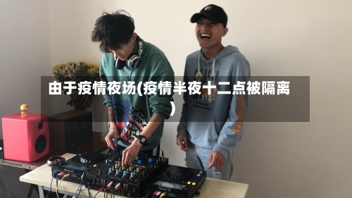 由于疫情夜场(疫情半夜十二点被隔离)