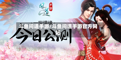斗鱼问道手游/斗鱼问道手游官方网站-第2张图片