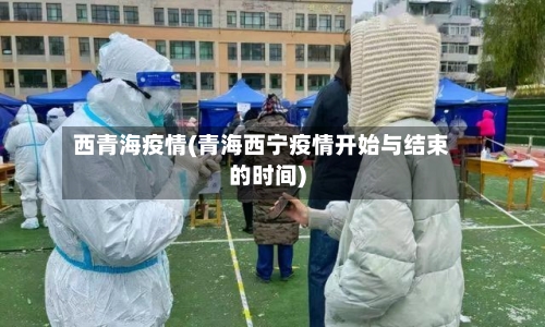 西青海疫情(青海西宁疫情开始与结束的时间)