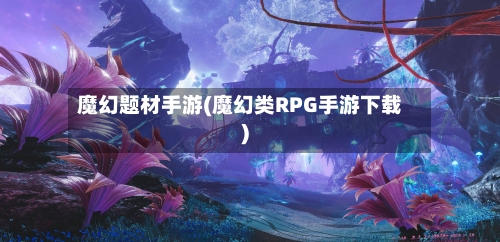 魔幻题材手游(魔幻类RPG手游下载)-第2张图片