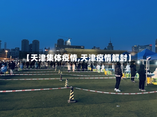 【天津集体疫情,天津疫情解封】-第3张图片