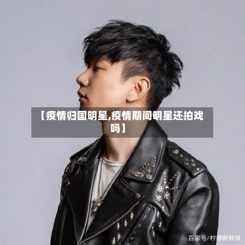 【疫情归国明星,疫情期间明星还拍戏吗】
