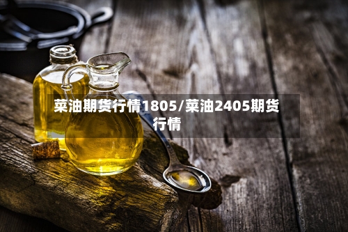 菜油期货行情1805/菜油2405期货行情
