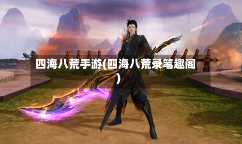 四海八荒手游(四海八荒录笔趣阁)-第3张图片