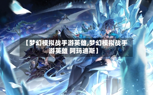 【梦幻模拟战手游英雄,梦幻模拟战手游英雄 阿玛迪斯】-第2张图片