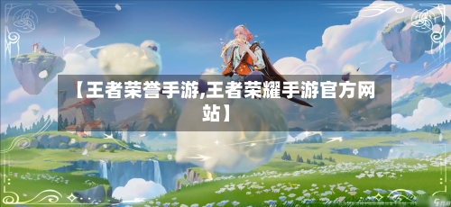 【王者荣誉手游,王者荣耀手游官方网站】