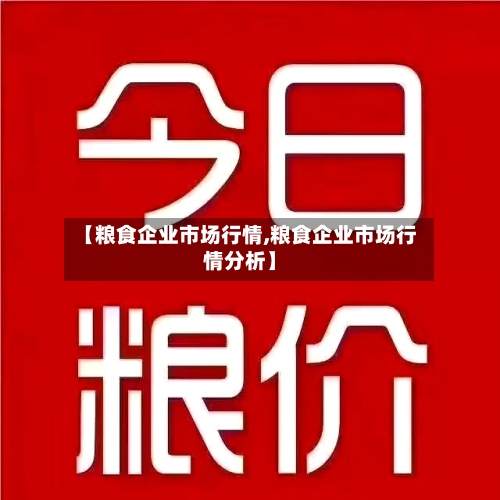 【粮食企业市场行情,粮食企业市场行情分析】-第3张图片