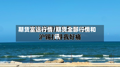 期货富远行情/期货全部行情和讯-第2张图片