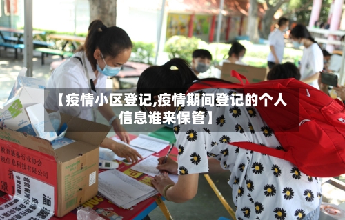 【疫情小区登记,疫情期间登记的个人信息谁来保管】