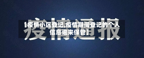 【疫情小区登记,疫情期间登记的个人信息谁来保管】-第3张图片