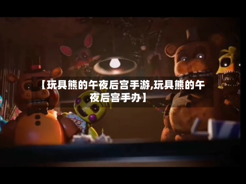 【玩具熊的午夜后宫手游,玩具熊的午夜后宫手办】-第2张图片
