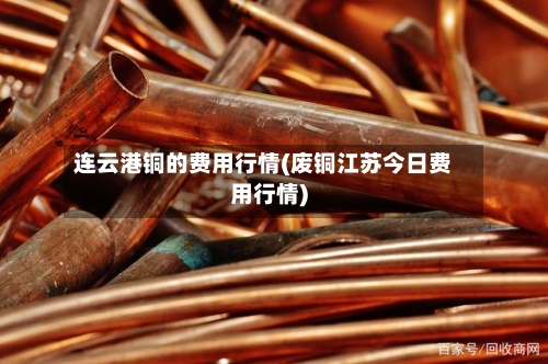 连云港铜的费用行情(废铜江苏今日费用行情)
