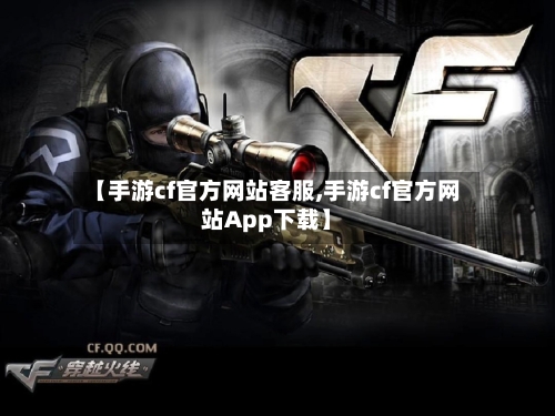 【手游cf官方网站客服,手游cf官方网站App下载】