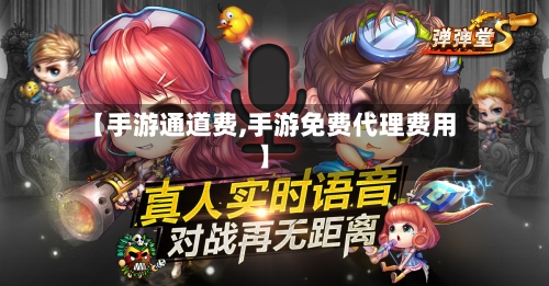 【手游通道费,手游免费代理费用】