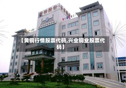 【黄铜行情股票代码,兴业铜业股票代码】