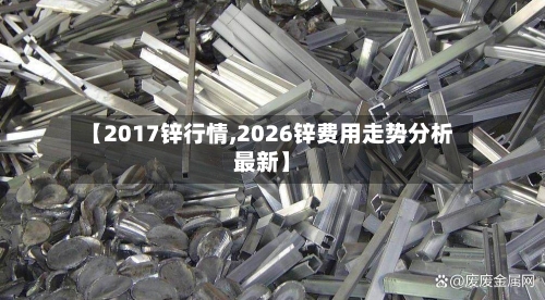 【2017锌行情,2026锌费用走势分析最新】-第2张图片