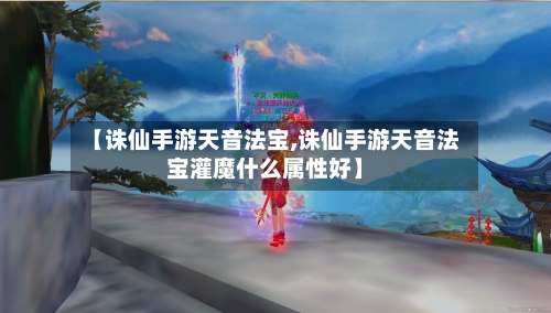 【诛仙手游天音法宝,诛仙手游天音法宝灌魔什么属性好】-第3张图片