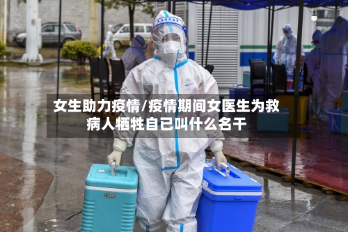 女生助力疫情/疫情期间女医生为救病人牺牲自已叫什么名干