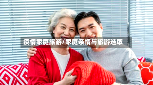 疫情家庭旅游/家庭亲情与旅游选取