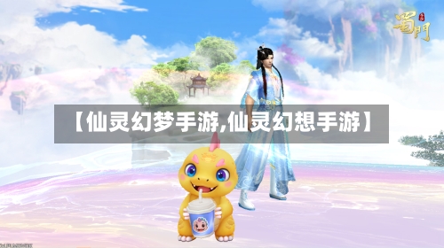 【仙灵幻梦手游,仙灵幻想手游】-第2张图片