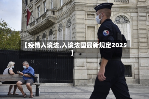 【疫情入境法,入境法国最新规定2025】