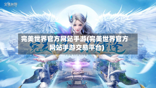 完美世界官方网站手游(完美世界官方网站手游交易平台)-第2张图片