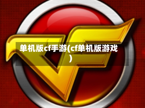 单机版cf手游(cf单机版游戏)-第2张图片