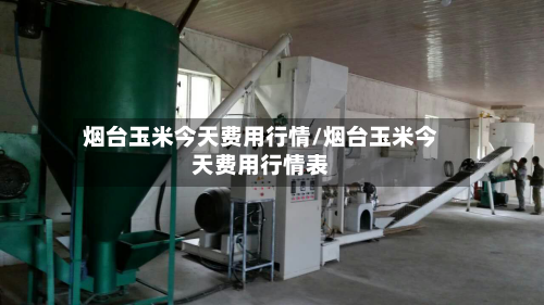烟台玉米今天费用行情/烟台玉米今天费用行情表-第3张图片