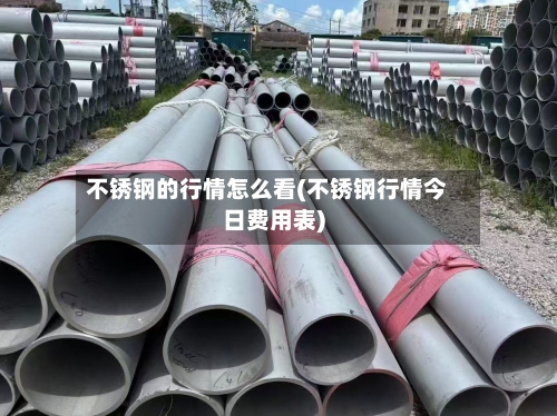不锈钢的行情怎么看(不锈钢行情今日费用表)-第3张图片
