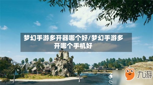 梦幻手游多开器哪个好/梦幻手游多开哪个手机好-第2张图片