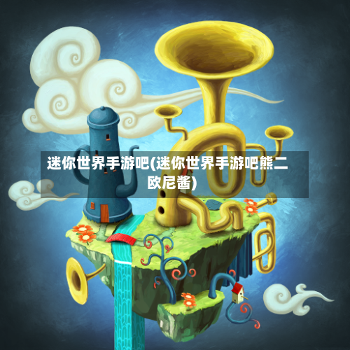 迷你世界手游吧(迷你世界手游吧熊二欧尼酱)