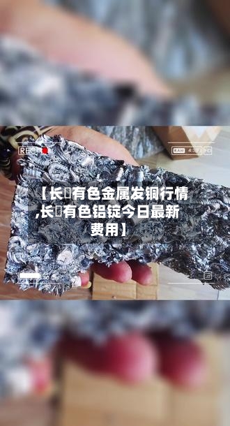 【长冮有色金属发铜行情,长冮有色铝锭今日最新费用】-第3张图片