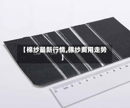 【棉纱最新行情,棉纱费用走势】