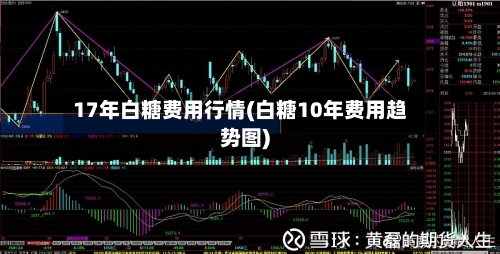 17年白糖费用行情(白糖10年费用趋势图)