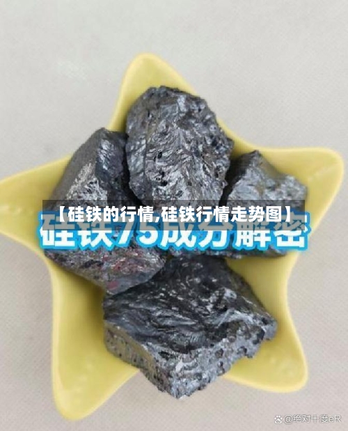 【硅铁的行情,硅铁行情走势图】