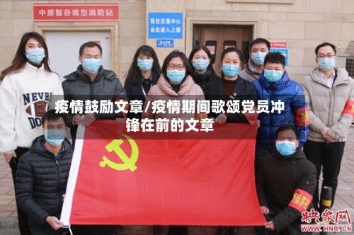 疫情鼓励文章/疫情期间歌颂党员冲锋在前的文章