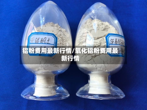 铝粉费用最新行情/氧化铝粉费用最新行情
